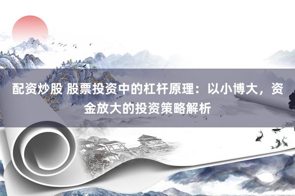 配资炒股 股票投资中的杠杆原理:以小博大,资金放大的投资策略解析
