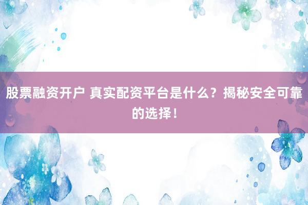股票融资开户 真实配资平台是什么？揭秘安全可靠的选择！