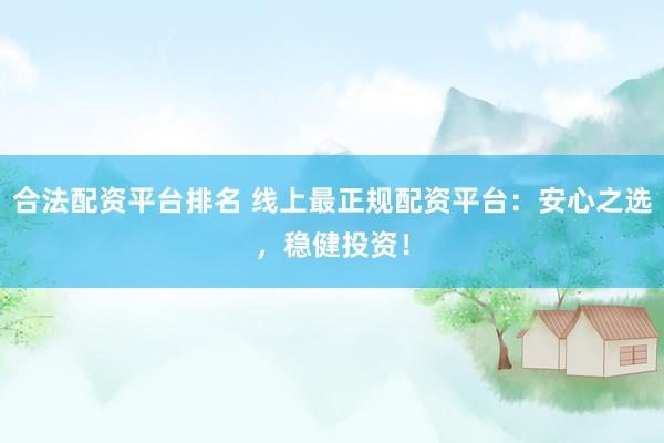 合法配资平台排名 线上最正规配资平台：安心之选，稳健投资！