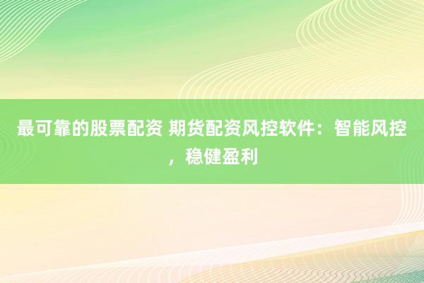 最可靠的股票配资 期货配资风控软件：智能风控，稳健盈利