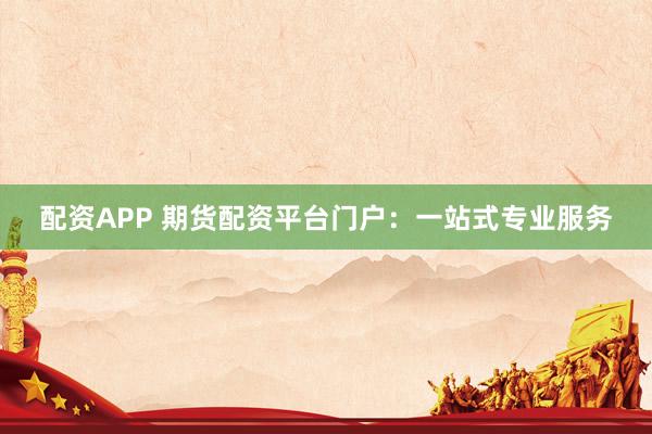 配资APP 期货配资平台门户：一站式专业服务