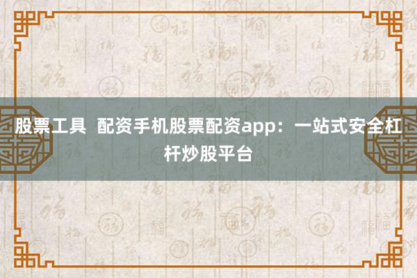 股票工具  配资手机股票配资app：一站式安全杠杆炒股平台
