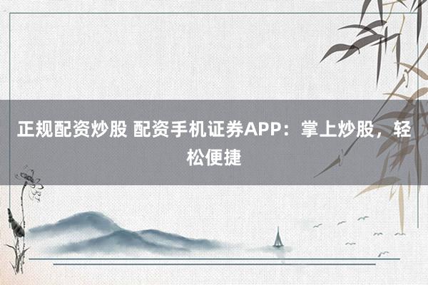 正规配资炒股 配资手机证券APP:掌上炒股,轻松便捷