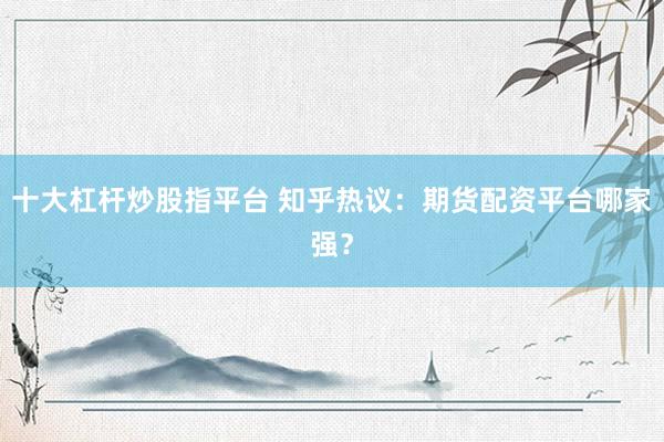 十大杠杆炒股指平台 知乎热议：期货配资平台哪家强？