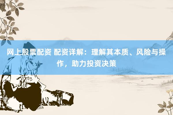 网上股票配资 配资详解：理解其本质、风险与操作，助力投资决策