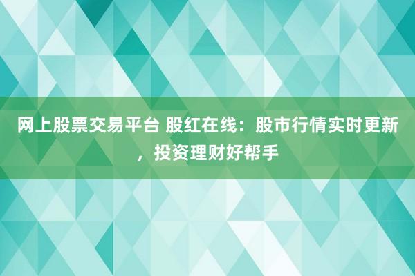 网上股票交易平台 股红在线：股市行情实时更新，投资理财好帮手