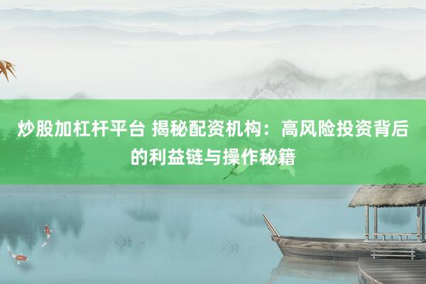 炒股加杠杆平台 揭秘配资机构：高风险投资背后的利益链与操作秘籍