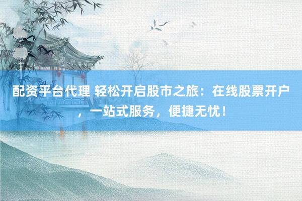 配资平台代理 轻松开启股市之旅：在线股票开户，一站式服务，便捷无忧！