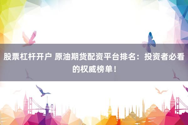 股票杠杆开户 原油期货配资平台排名：投资者必看的权威榜单！