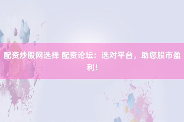配资炒股网选择 配资论坛：选对平台，助您股市盈利！