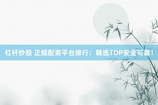 杠杆炒股 正规配资平台排行：精选TOP安全可靠！