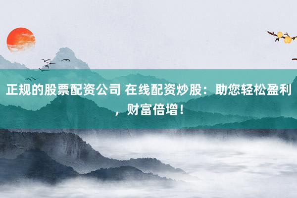 正规的股票配资公司 在线配资炒股：助您轻松盈利，财富倍增！