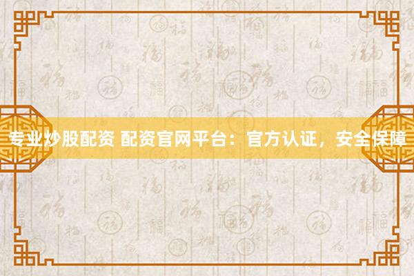 专业炒股配资 配资官网平台：官方认证，安全保障