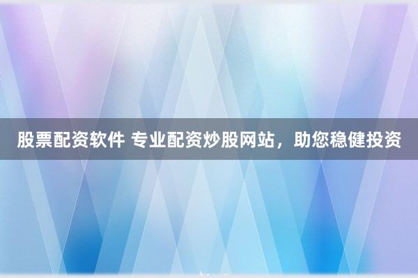 股票配资软件 专业配资炒股网站，助您稳健投资