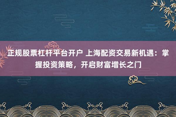 正规股票杠杆平台开户 上海配资交易新机遇：掌握投资策略，开启财富增长之门