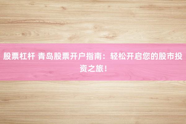 股票杠杆 青岛股票开户指南：轻松开启您的股市投资之旅！