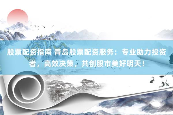 股票配资指南 青岛股票配资服务：专业助力投资者，高效决策，共创股市美好明天！