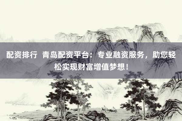 配资排行  青岛配资平台：专业融资服务，助您轻松实现财富增值梦想！