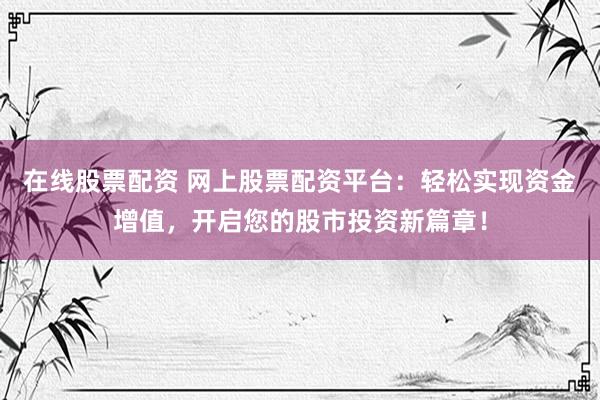 在线股票配资 网上股票配资平台：轻松实现资金增值，开启您的股市投资新篇章！