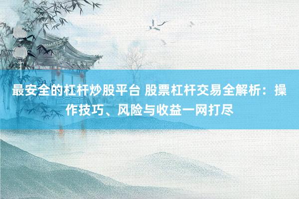 最安全的杠杆炒股平台 股票杠杆交易全解析：操作技巧、风险与收益一网打尽