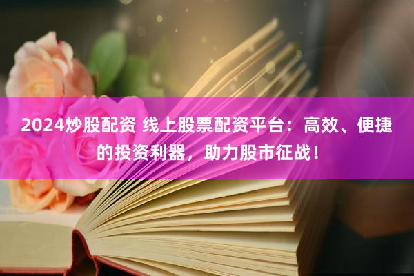 2024炒股配资 线上股票配资平台：高效、便捷的投资利器，助力股市征战！