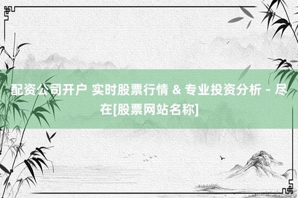 配资公司开户 实时股票行情 & 专业投资分析 - 尽在[股票网站名称]