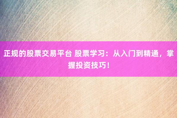 正规的股票交易平台 股票学习：从入门到精通，掌握投资技巧！