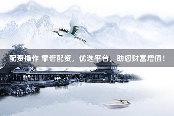 配资操作 靠谱配资，优选平台，助您财富增值！