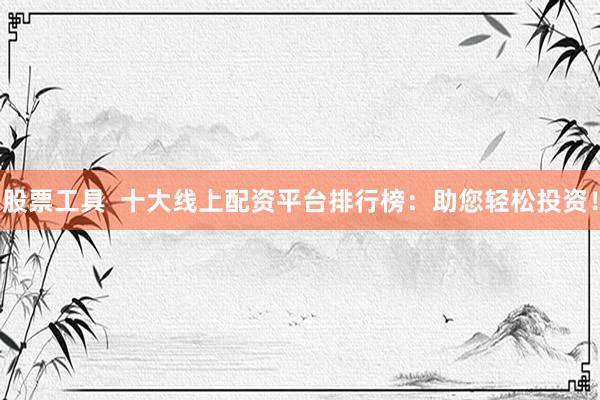 股票工具  十大线上配资平台排行榜：助您轻松投资！