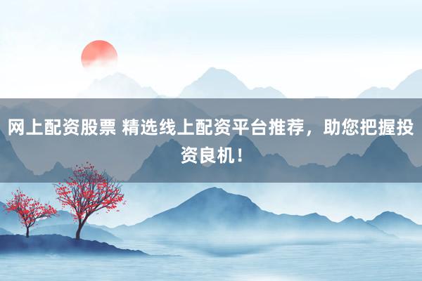 网上配资股票 精选线上配资平台推荐，助您把握投资良机！