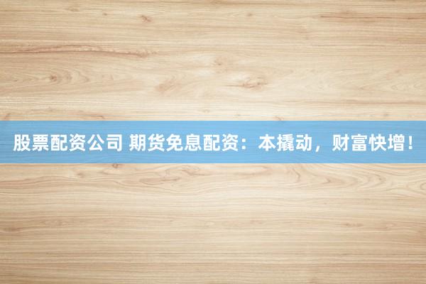 股票配资公司 期货免息配资：本撬动，财富快增！