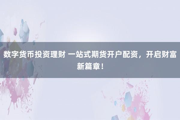 数字货币投资理财 一站式期货开户配资，开启财富新篇章！