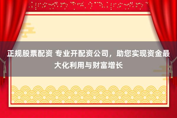 正规股票配资 专业开配资公司，助您实现资金最大化利用与财富增长