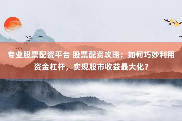 专业股票配资平台 股票配资攻略：如何巧妙利用资金杠杆，实现股市收益最大化？