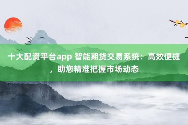 十大配资平台app 智能期货交易系统：高效便捷，助您精准把握市场动态