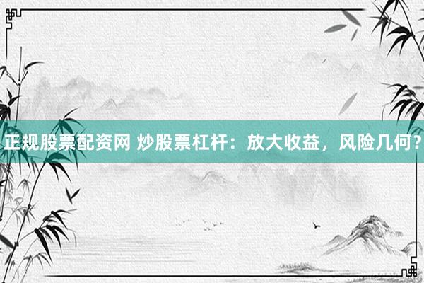 正规股票配资网 炒股票杠杆：放大收益，风险几何？