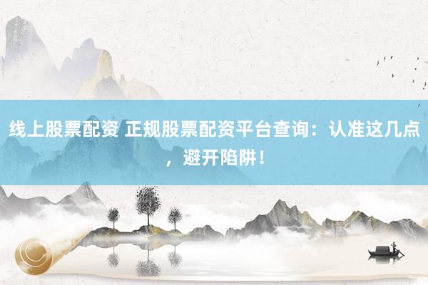 线上股票配资 正规股票配资平台查询：认准这几点，避开陷阱！