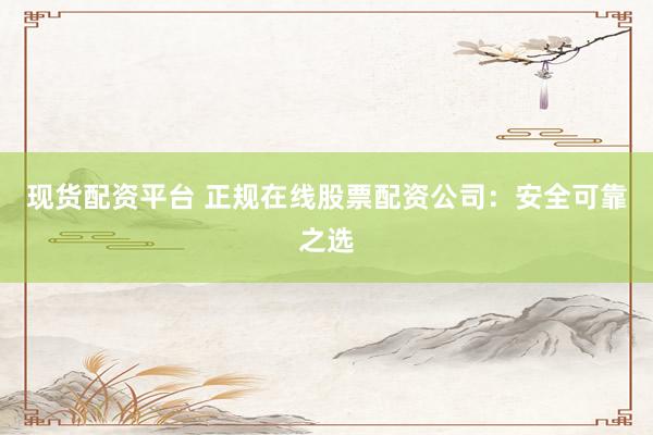 现货配资平台 正规在线股票配资公司：安全可靠之选