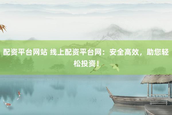 配资平台网站 线上配资平台网：安全高效，助您轻松投资！