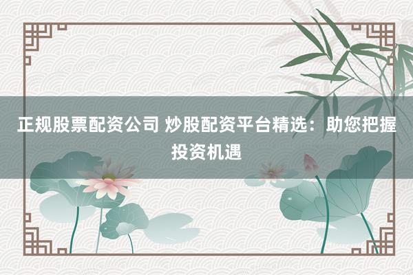 正规股票配资公司 炒股配资平台精选:助您把握投资机遇