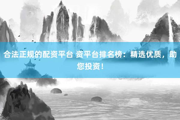 合法正规的配资平台 资平台排名榜:精选优质,助您投资!