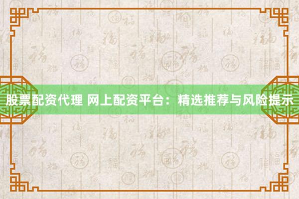 股票配资代理 网上配资平台:精选推荐与风险提示