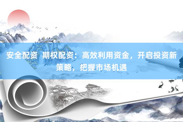 安全配资  期权配资：高效利用资金，开启投资新策略，把握市场机遇