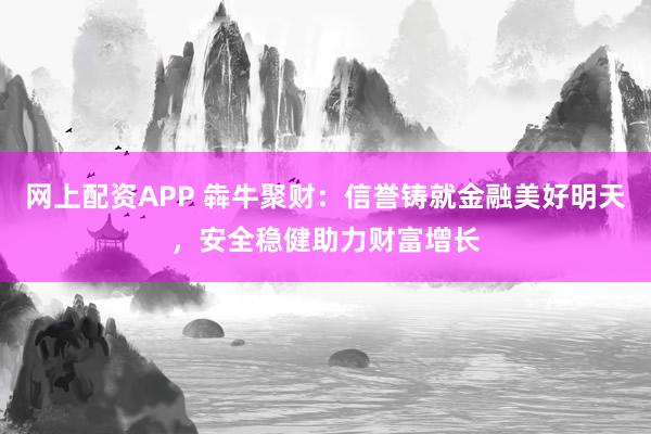 网上配资APP 犇牛聚财：信誉铸就金融美好明天，安全稳健助力财富增长
