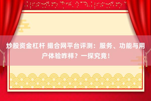 炒股资金杠杆 撮合网平台评测：服务、功能与用户体验咋样？一探究竟！