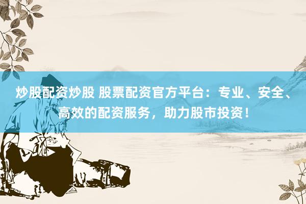 炒股配资炒股 股票配资官方平台：专业、安全、高效的配资服务，助力股市投资！