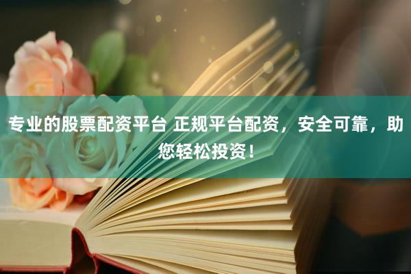 专业的股票配资平台 正规平台配资，安全可靠，助您轻松投资！