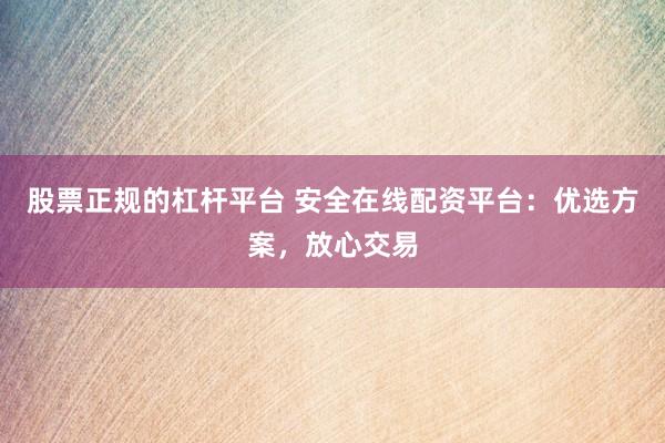 股票正规的杠杆平台 安全在线配资平台：优选方案，放心交易