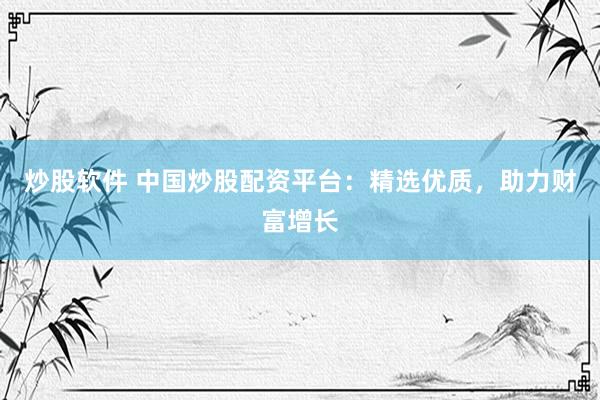 炒股软件 中国炒股配资平台：精选优质，助力财富增长