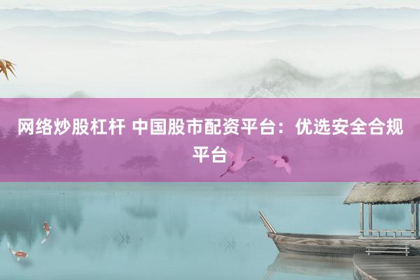 网络炒股杠杆 中国股市配资平台:优选安全合规平台